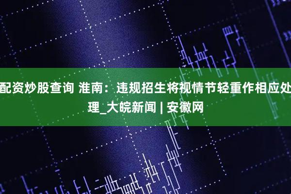 配资炒股查询 淮南：违规招生将视情节轻重作相应处理_大皖新闻 | 安徽网