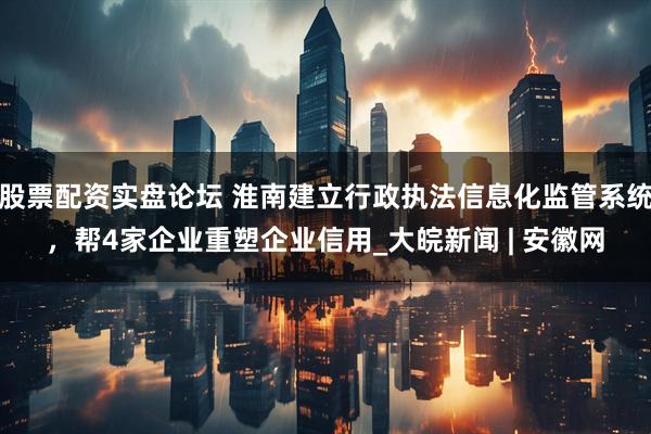 股票配资实盘论坛 淮南建立行政执法信息化监管系统，帮4家企业重塑企业信用_大皖新闻 | 安徽网