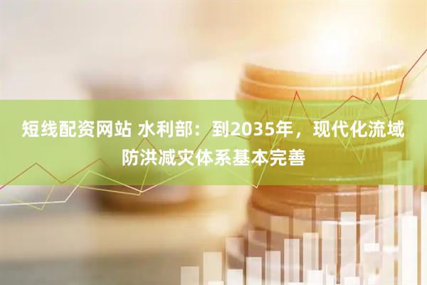 短线配资网站 水利部：到2035年，现代化流域防洪减灾体系基本完善