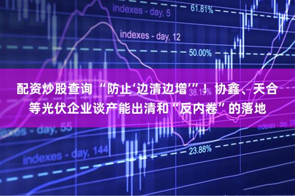 配资炒股查询 “防止‘边清边增’”!协鑫、天合等光伏企业谈产能出清和“反内卷”的落地
