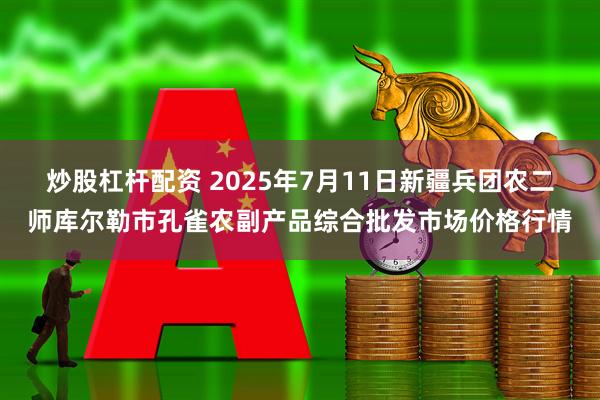 炒股杠杆配资 2025年7月11日新疆兵团农二师库尔勒市孔雀农副产品综合批发市场价格行情