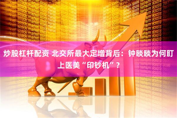 炒股杠杆配资 北交所最大定增背后：钟睒睒为何盯上医美“印钞机”？