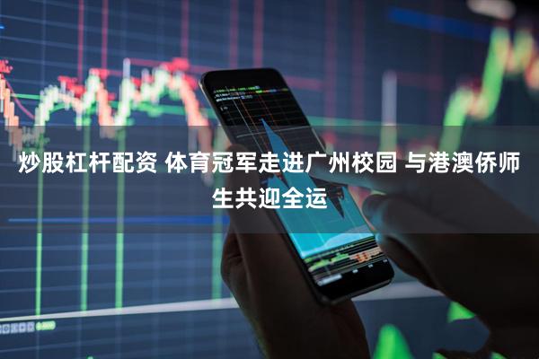 炒股杠杆配资 体育冠军走进广州校园 与港澳侨师生共迎全运