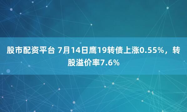 股市配资平台 7月14日鹰19转债上涨0.55%，转股溢价率7.6%