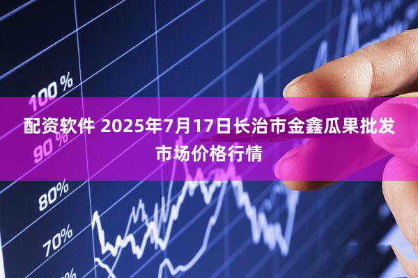 配资软件 2025年7月17日长治市金鑫瓜果批发市场价格行情