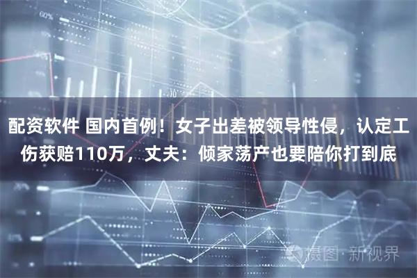 配资软件 国内首例！女子出差被领导性侵，认定工伤获赔110万，丈夫：倾家荡产也要陪你打到底