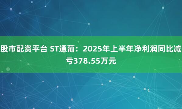 股市配资平台 ST通葡：2025年上半年净利润同比减亏378.55万元