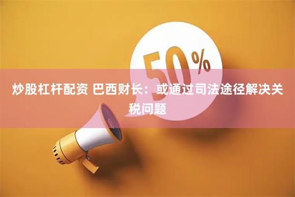 炒股杠杆配资 巴西财长：或通过司法途径解决关税问题