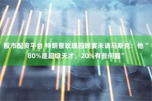 股市配资平台 特朗普玫瑰园晚宴未请马斯克：他“80%是超级天才，20%有些问题”