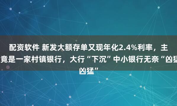 配资软件 新发大额存单又现年化2.4%利率，主角竟是一家村镇银行，大行“下沉”中小银行无奈“凶猛”