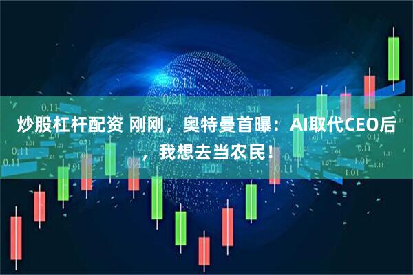 炒股杠杆配资 刚刚，奥特曼首曝：AI取代CEO后，我想去当农民！
