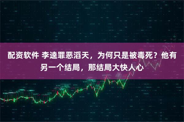 配资软件 李逵罪恶滔天，为何只是被毒死？他有另一个结局，那结局大快人心