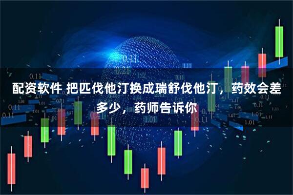 配资软件 把匹伐他汀换成瑞舒伐他汀，药效会差多少，药师告诉你