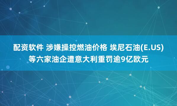 配资软件 涉嫌操控燃油价格 埃尼石油(E.US)等六家油企遭意大利重罚逾9亿欧元