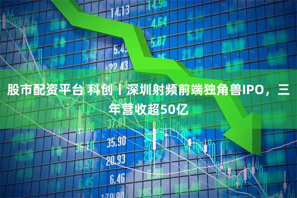 股市配资平台 科创丨深圳射频前端独角兽IPO,三年营收超50亿