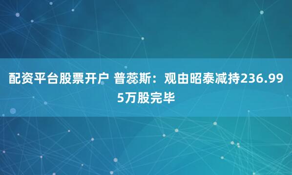 配资平台股票开户 普蕊斯：观由昭泰减持236.995万股完毕