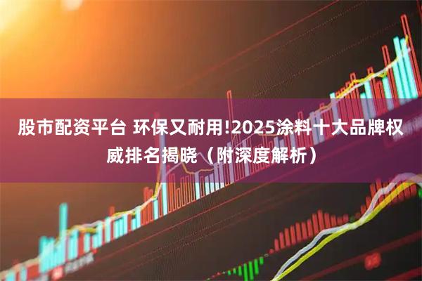 股市配资平台 环保又耐用!2025涂料十大品牌权威排名揭晓(附深度解析)