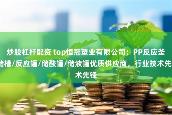 炒股杠杆配资 top恒冠塑业有限公司：PP反应釜/储槽/反应罐/储酸罐/储液罐优质供应商，行业技术先锋