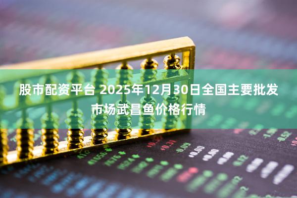 股市配资平台 2025年12月30日全国主要批发市场武昌鱼价格行情
